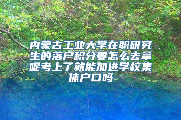 内蒙古工业大学在职研究生的落户积分要怎么去拿呢考上了就能加进学校集体户口吗