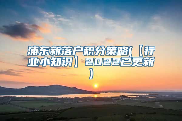 浦东新落户积分策略(【行业小知识】2022已更新)