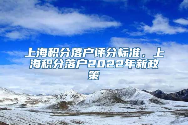 上海积分落户评分标准，上海积分落户2022年新政策