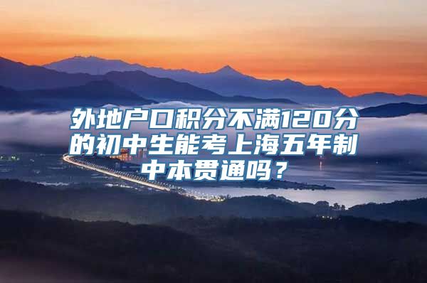 外地户口积分不满120分的初中生能考上海五年制中本贯通吗？