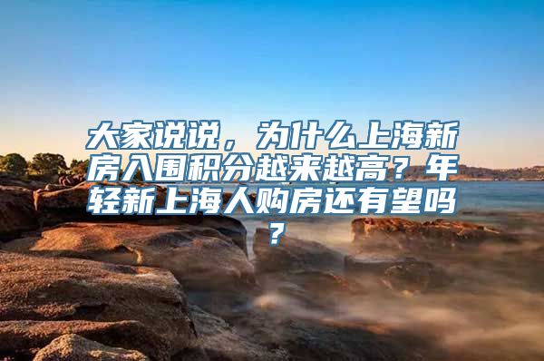 大家说说，为什么上海新房入围积分越来越高？年轻新上海人购房还有望吗？