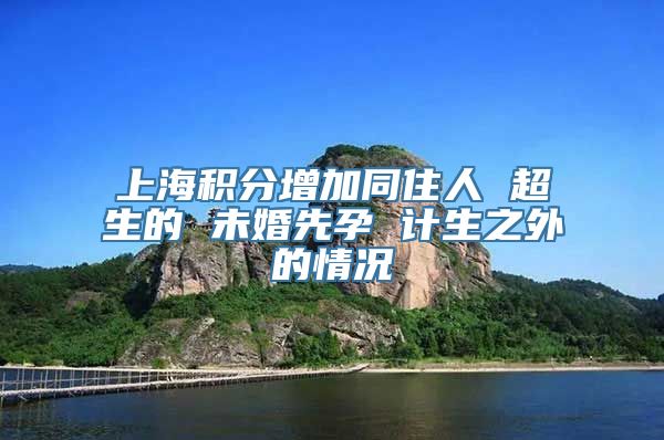 上海积分增加同住人 超生的 未婚先孕 计生之外的情况