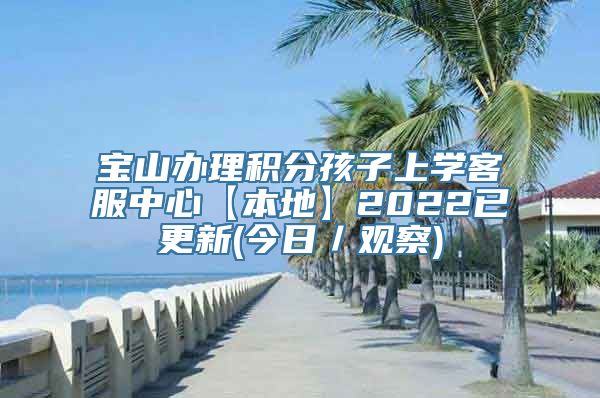 宝山办理积分孩子上学客服中心【本地】2022已更新(今日／观察)