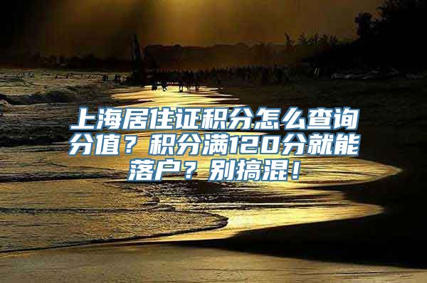 上海居住证积分怎么查询分值？积分满120分就能落户？别搞混！