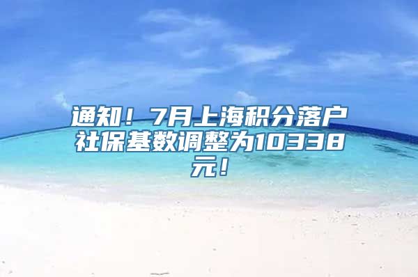 通知！7月上海积分落户社保基数调整为10338元！