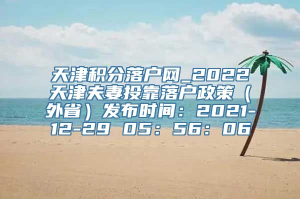 天津积分落户网_2022天津夫妻投靠落户政策（外省）发布时间：2021-12-29 05：56：06