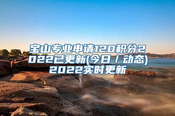 宝山专业申请120积分2022已更新(今日／动态)2022实时更新