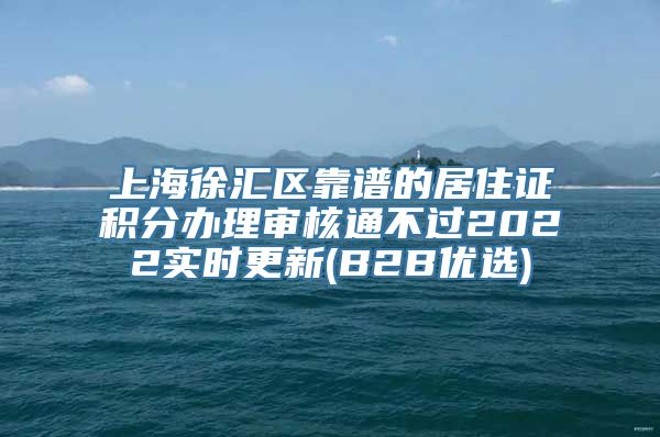 上海徐汇区靠谱的居住证积分办理审核通不过2022实时更新(B2B优选)