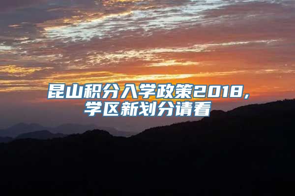 昆山积分入学政策2018,学区新划分请看