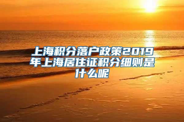 上海积分落户政策2019年上海居住证积分细则是什么呢